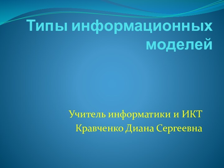 Типы информационных моделейУчитель информатики и ИКТКравченко Диана Сергеевна