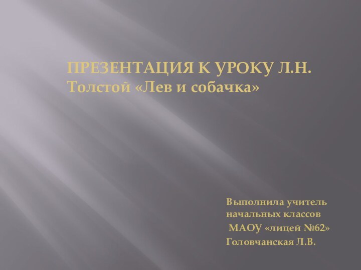 ПРЕЗЕНТАЦИЯ К УРОКУ Л.Н.Толстой «Лев и собачка»Выполнила учитель начальных классов МАОУ «лицей №62»Головчанская Л.В.