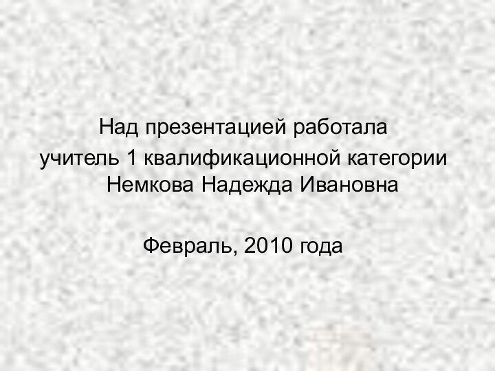 Над презентацией работала учитель 1 квалификационной категории Немкова Надежда ИвановнаФевраль, 2010 года