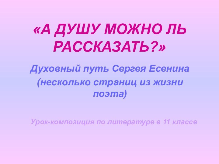 «А ДУШУ МОЖНО ЛЬ РАССКАЗАТЬ?»Духовный путь Сергея Есенина(несколько страниц из жизни поэта)Урок-композиция