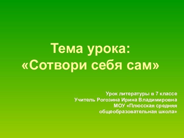 Тема урока: «Сотвори себя сам»Урок литературы в 7 классеУчитель Рогозина Ирина ВладимировнаМОУ «Плюсская средняя общеобразовательная школа»