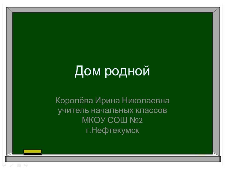 Дом роднойКоролёва Ирина Николаевнаучитель начальных классов МКОУ СОШ №2 г.Нефтекумск