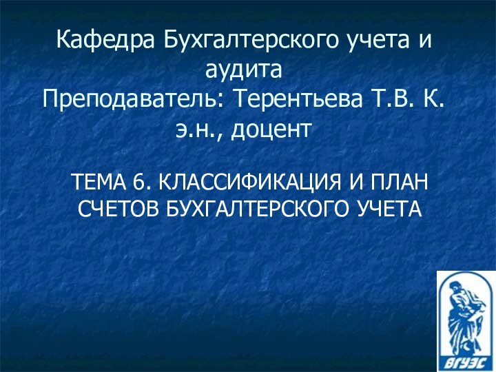 Кафедра Бухгалтерского учета и аудита Преподаватель: Терентьева Т.В. К.э.н., доцентТЕМА 6. КЛАССИФИКАЦИЯ