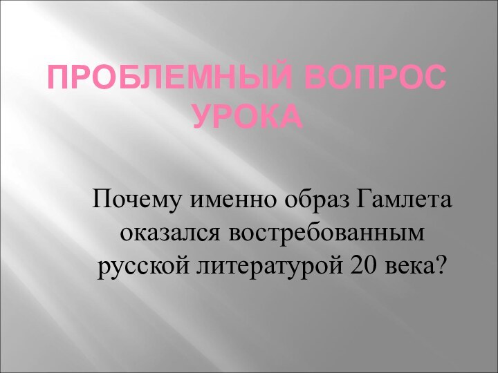 ПРОБЛЕМНЫЙ ВОПРОС УРОКАПочему именно образ Гамлета оказался востребованным русской литературой 20 века?