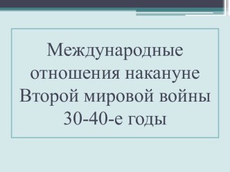 Международные отношения накануне Второй мировой войны 30-40-е годы