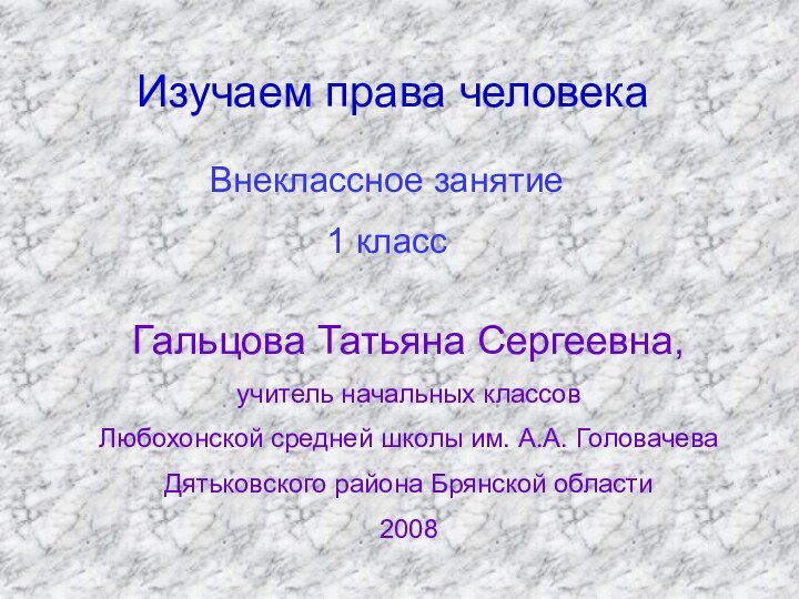 Изучаем права человекаВнеклассное занятие1 классГальцова Татьяна Сергеевна, учитель начальных классов Любохонской средней