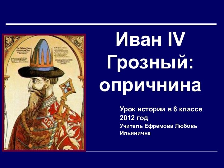 Иван IV Грозный: опричнинаУрок истории в 6 классе2012 годУчитель Ефремова Любовь Ильинична