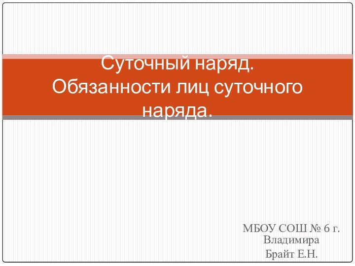 МБОУ СОШ № 6 г. ВладимираБрайт Е.Н.Суточный наряд. Обязанности лиц суточного наряда.