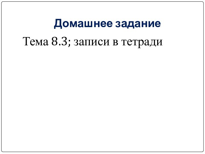 Домашнее заданиеТема 8.3; записи в тетради