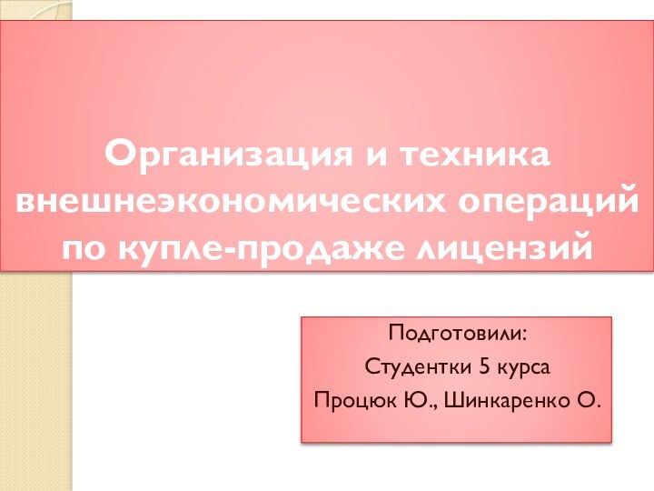 Организация и техника внешнеэкономических операций по купле-продаже лицензийПодготовили:Студентки 5 курсаПроцюк Ю., Шинкаренко О.