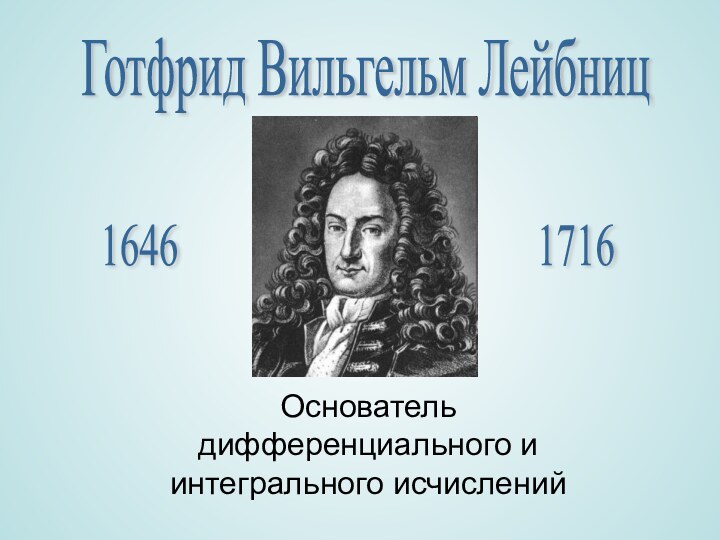 Готфрид Вильгельм ЛейбницОснователь дифференциального и интегрального исчислений16461716