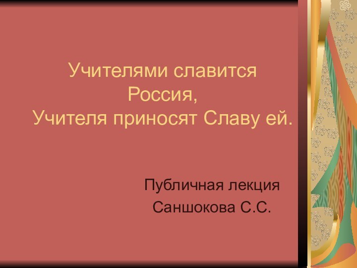 Учителями славится Россия,  Учителя приносят Славу ей.Публичная лекция Саншокова С.С.