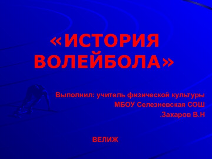 Выполнил: учитель физической культурыМБОУ Селезневская СОШЗахаров В.Н.«ИСТОРИЯ ВОЛЕЙБОЛА»ВЕЛИЖ