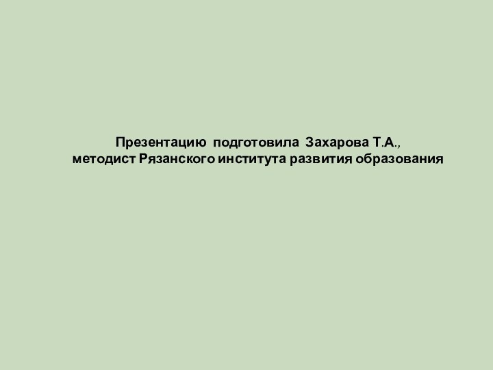 Презентацию подготовила Захарова Т.А.,  методист Рязанского института развития образования