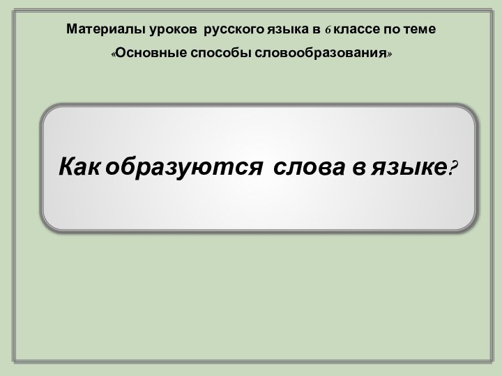 Как образуются слова в языке?Материалы уроков русского языка в 6 классе по теме «Основные способы словообразования»