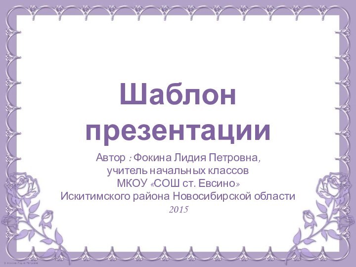 Шаблон презентацииАвтор : Фокина Лидия Петровна, учитель начальных классовМКОУ «СОШ ст. Евсино» Искитимского района Новосибирской области2015