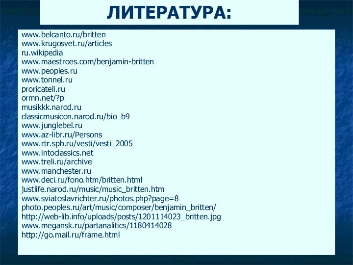 www.belcanto.ru/brittenwww.krugosvet.ru/articles ru.wikipedia www.maestroes.com/benjamin-britten www.peoples.ru www.tonnel.ru proricateli.ru ormn.net/?p musikkk.narod.ru classicmusicon.narod.ru/bio_b9 www.junglebel.ru www.az-libr.ru/Persons www.rtr.spb.ru/vesti/vesti_2005www.intoclassics.netwww.treli.ru/archivewww.manchester.ruwww.deci.ru/fono.htm/britten.htmljustlife.narod.ru/music/music_britten.htmwww.sviatoslavrichter.ru/photos.php?page=8photo.peoples.ru/art/music/composer/benjamin_britten/http://web-lib.info/uploads/posts/1201114023_britten.jpgwww.megansk.ru/partanalitics/1180414028http://go.mail.ru/frame.htmlЛИТЕРАТУРА: