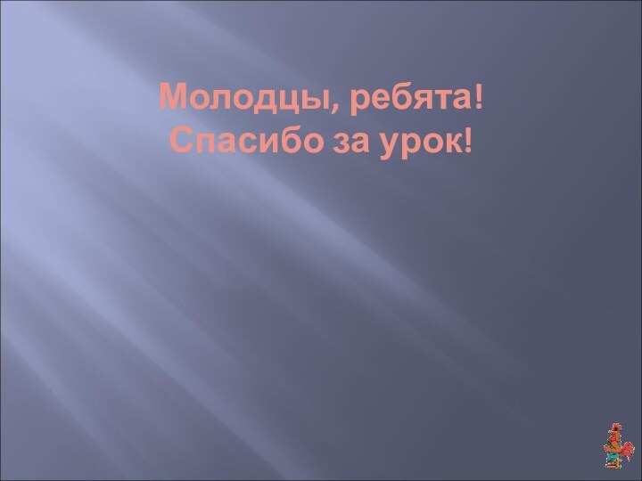 Молодцы, ребята! Спасибо за урок!