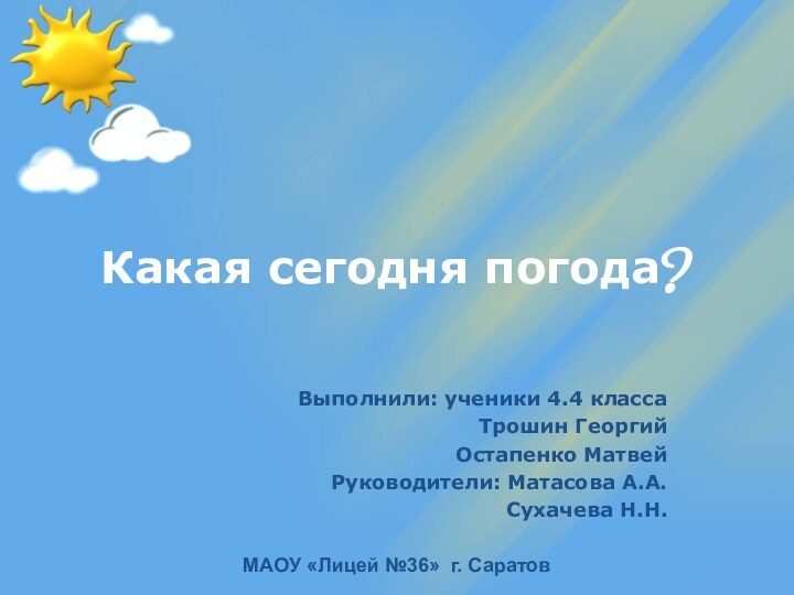 Какая сегодня погода?Выполнили: ученики 4.4 классаТрошин ГеоргийОстапенко МатвейРуководители: Матасова А.А.Сухачева Н.Н.МАОУ «Лицей №36» г. Саратов