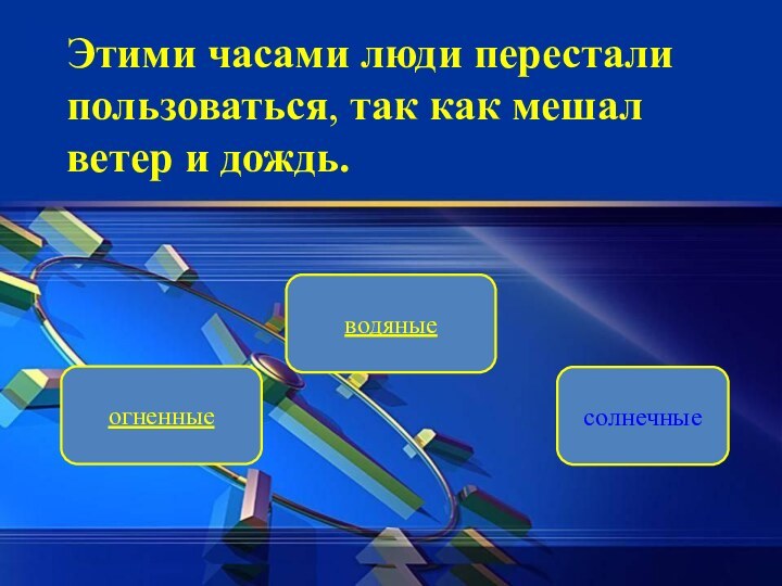 водяныеогненныесолнечныеЭтими часами люди перестали пользоваться, так как мешал ветер и дождь.