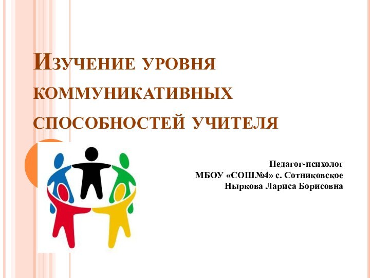 Изучение уровня коммуникативных способностей учителяПедагог-психологМБОУ «СОШ№4» с. СотниковскоеНыркова Лариса Борисовна