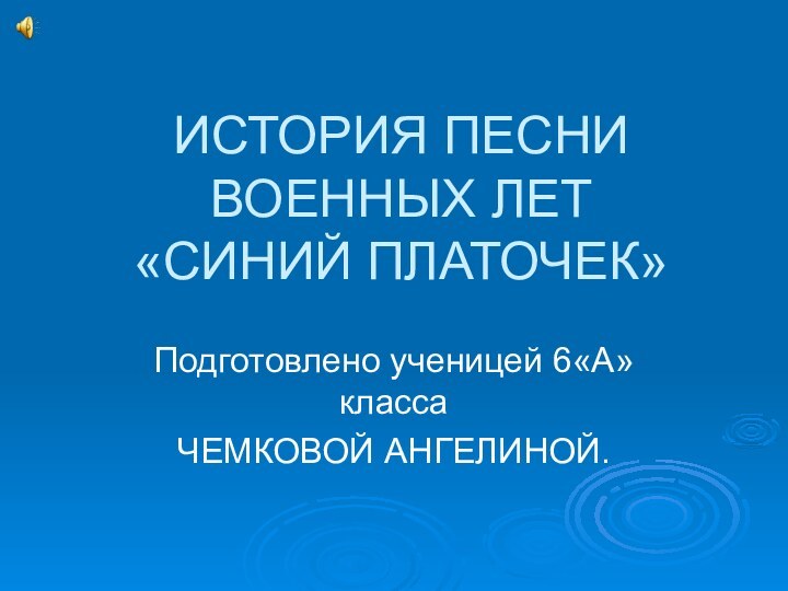 ИСТОРИЯ ПЕСНИ ВОЕННЫХ ЛЕТ «СИНИЙ ПЛАТОЧЕК»Подготовлено ученицей 6«А»классаЧЕМКОВОЙ АНГЕЛИНОЙ.