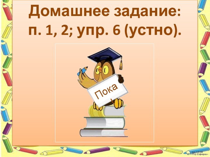 Домашнее задание: п. 1, 2; упр. 6 (устно).Пока!