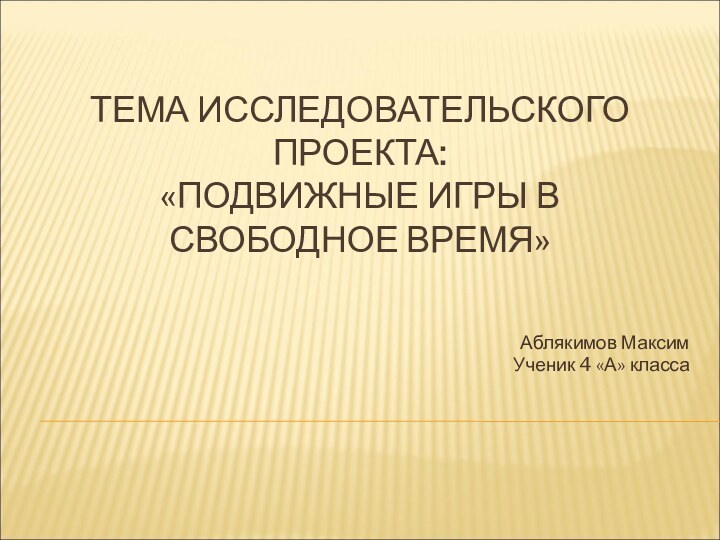 ТЕМА ИССЛЕДОВАТЕЛЬСКОГО ПРОЕКТА: «ПОДВИЖНЫЕ ИГРЫ В СВОБОДНОЕ ВРЕМЯ»Аблякимов МаксимУченик 4 «А» класса