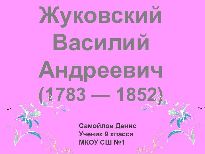 Жуковский Василий Андреевич(1783 — 1852)Самойлов Денис Ученик 9 классаМКОУ СШ №1