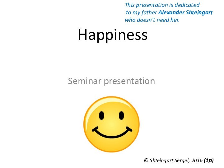 HappinessSeminar presentation© Shteingart Sergei, 2016 (1р)This presentation is dedicated to my father