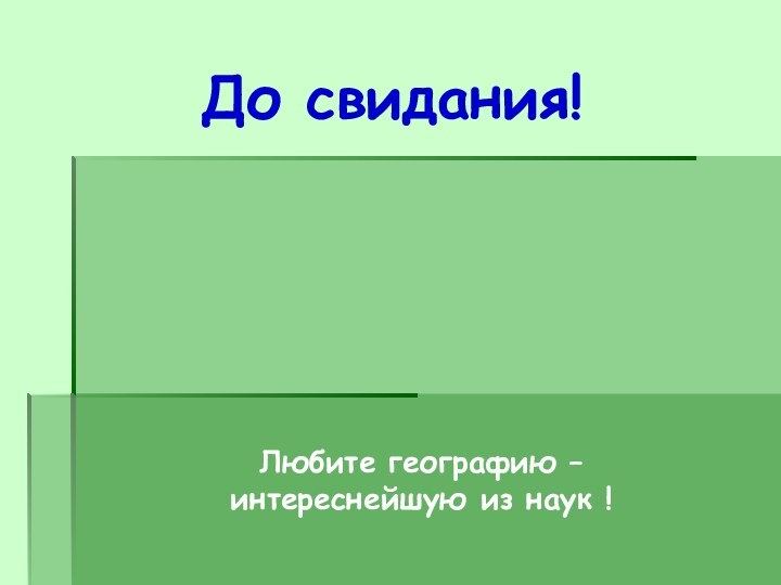 До свидания!Любите географию – интереснейшую из наук !