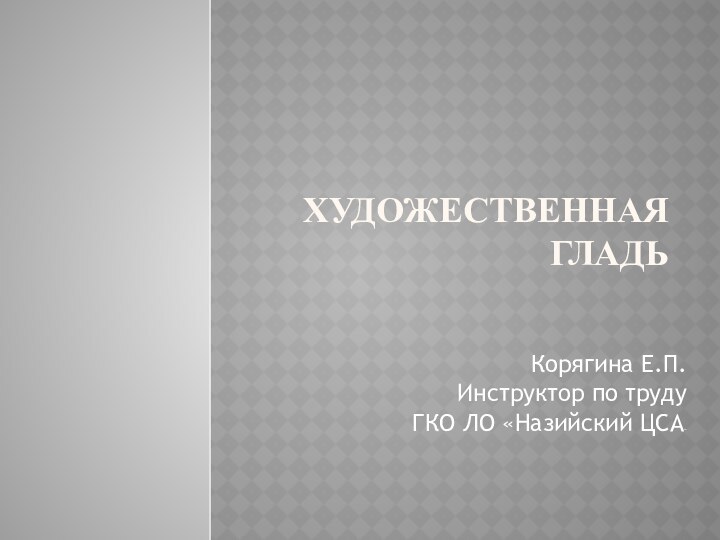 Художественная гладьКорягина Е.П.Инструктор по трудуГКО ЛО «Назийский ЦСА»