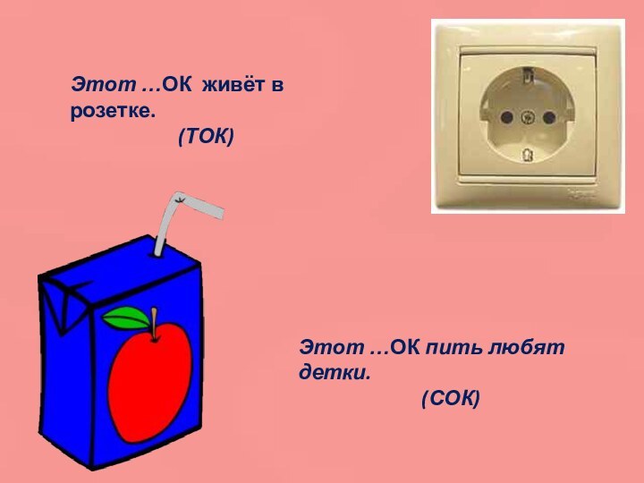 Этот …ОК живёт в розетке.(ТОК)Этот …ОК пить любят детки.(СОК)