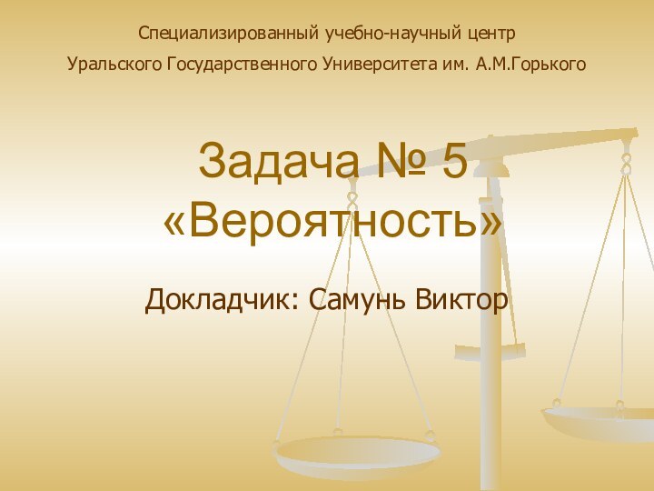 Задача № 5 «Вероятность»Докладчик: Самунь ВикторСпециализированный учебно-научный центрУральского Государственного Университета им. А.М.Горького