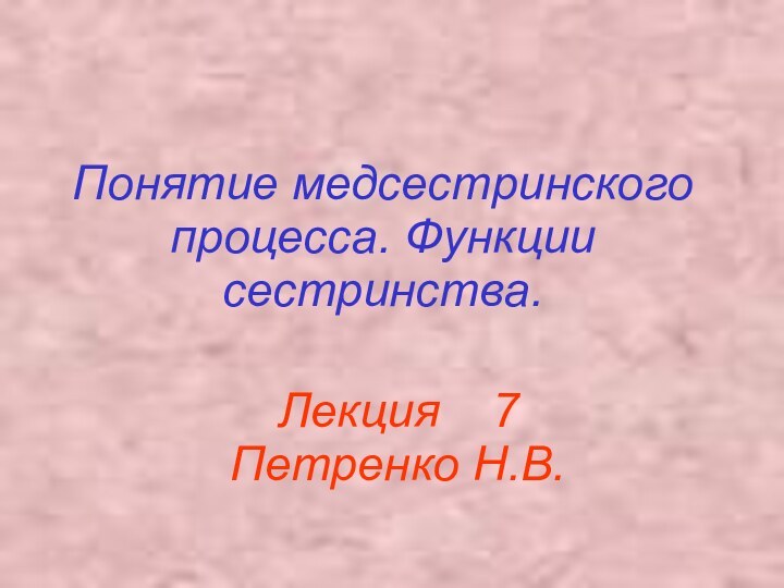 Понятие медсестринского процесса. Функции сестринства.Лекция  7 Петренко Н.В.