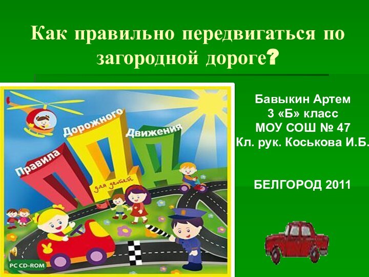 Как правильно передвигаться по загородной дороге?Бавыкин Артем3 «Б» классМОУ СОШ № 47Кл. рук. Коськова И.Б.БЕЛГОРОД 2011