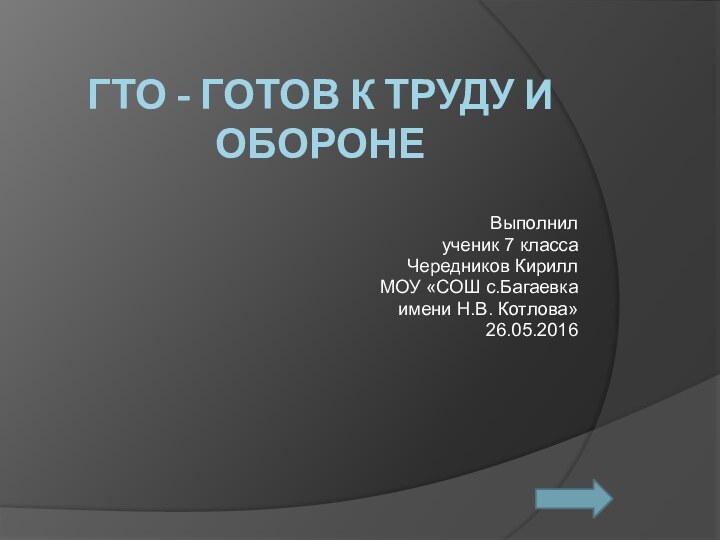 ГТО - готов к труду и оборонеВыполнилученик 7 классаЧередников КириллМОУ «СОШ с.Багаевкаимени Н.В. Котлова»26.05.2016