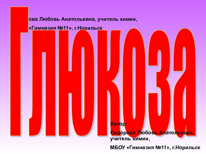 Автор: Сидорова Любовь Анатольевна, учитель химии,МБОУ «Гимназия №11», г.НорильскГлюкозаАвтор: Сидорова Любовь Анатольевна,