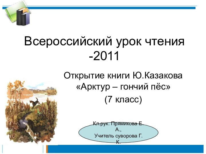 Всероссийский урок чтения -2011Открытие книги Ю.Казакова «Арктур – гончий пёс»(7 класс)Кл.рук. Прямикова Е.А., Учитель суворова Г.К.