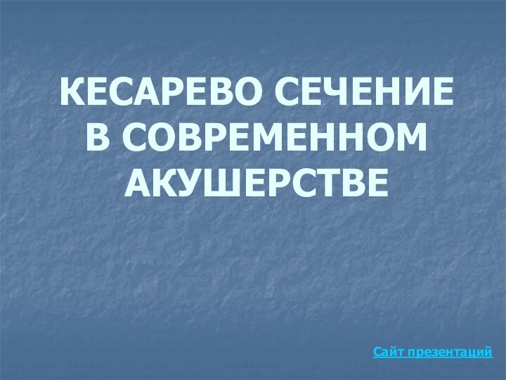 КЕСАРЕВО СЕЧЕНИЕ  В СОВРЕМЕННОМ АКУШЕРСТВЕСайт презентаций