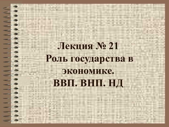 Лекция № 21  Роль государства в экономике.  ВВП. ВНП. НД