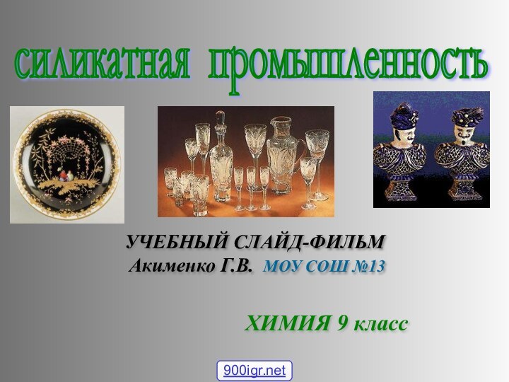 силикатная промышленность УЧЕБНЫЙ СЛАЙД-ФИЛЬМ Акименко Г.В. МОУ СОШ №13ХИМИЯ 9 класс