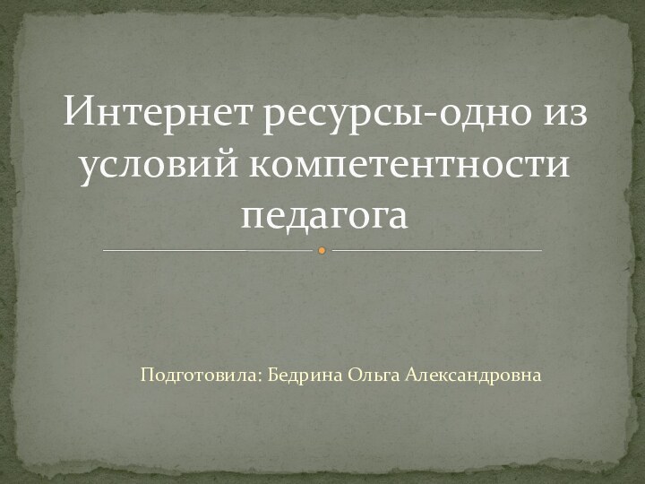 Подготовила: Бедрина Ольга АлександровнаИнтернет ресурсы-одно из условий компетентности педагога