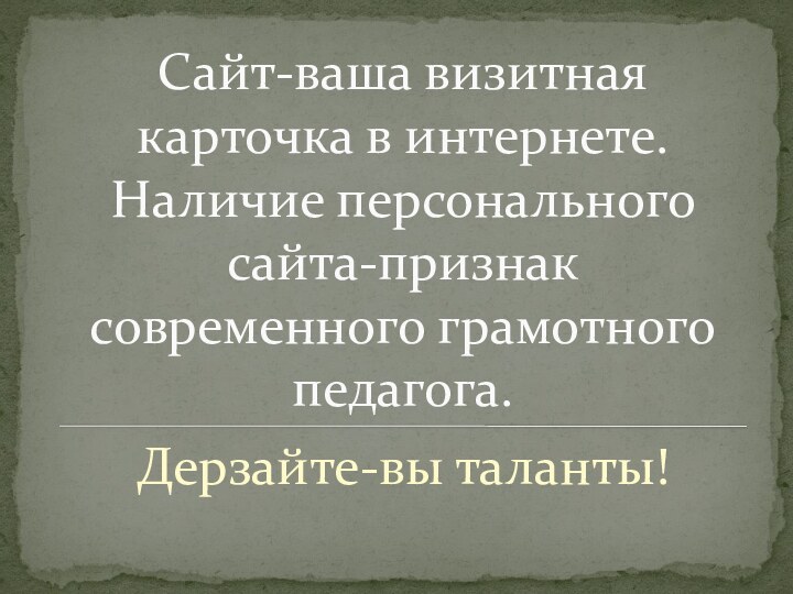 Сайт-ваша визитная карточка в интернете. Наличие персонального сайта-признак современного грамотного педагога.Дерзайте-вы таланты!