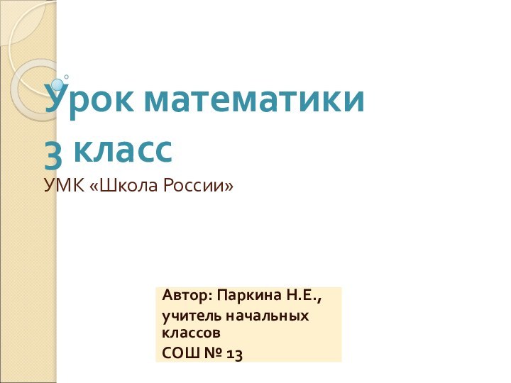 Урок математики  3 класс УМК «Школа России»Автор: Паркина Н.Е.,учитель начальных классов СОШ № 13