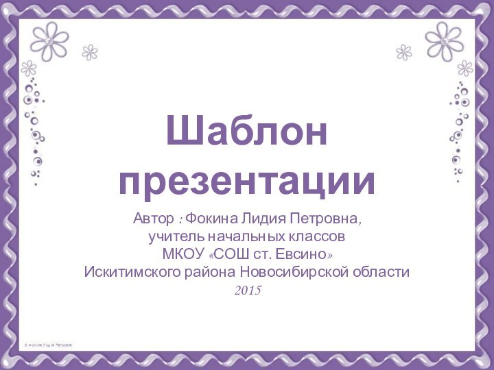 Шаблон презентацииАвтор : Фокина Лидия Петровна, учитель начальных классовМКОУ «СОШ ст. Евсино» Искитимского района Новосибирской области2015