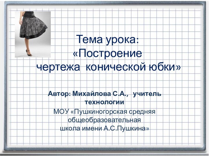 Тема урока:  «Построение  чертежа конической юбки» Автор: Михайлова С.А.,