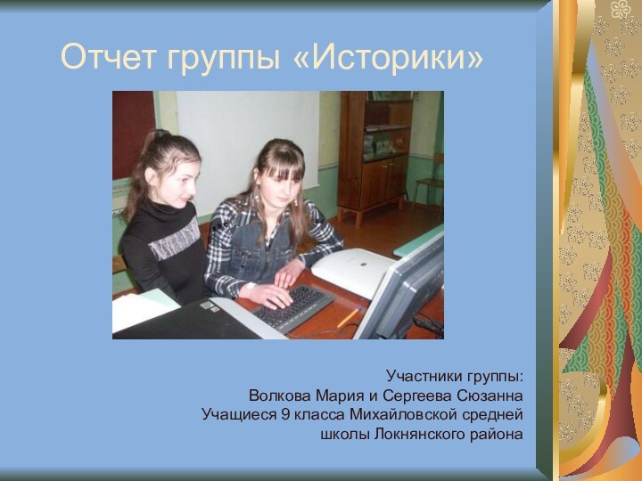 Отчет группы «Историки»Участники группы:Волкова Мария и Сергеева СюзаннаУчащиеся 9 класса Михайловской средней школы Локнянского района