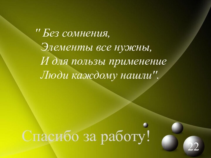 '' Без сомнения,  Элементы все нужны, И для пользы применение Люди каждому нашли''.Спасибо за работу!