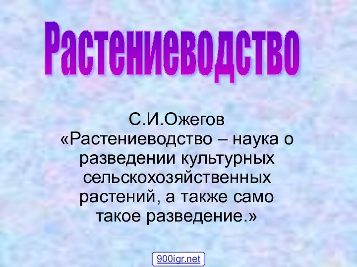 С.И.Ожегов «Растениеводство – наука о разведении культурных сельскохозяйственных растений, а также само такое разведение.»Растениеводство